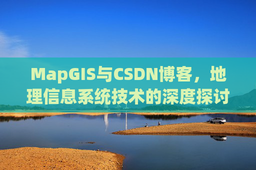 MapGIS与CSDN博客，地理信息系统技术的深度探讨